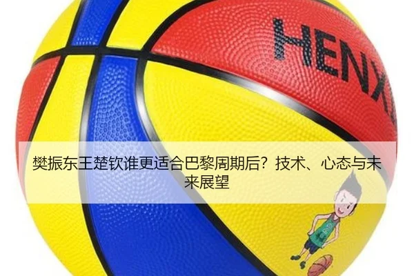 樊振东王楚钦谁更适合巴黎周期后？技术、心态与未来展望