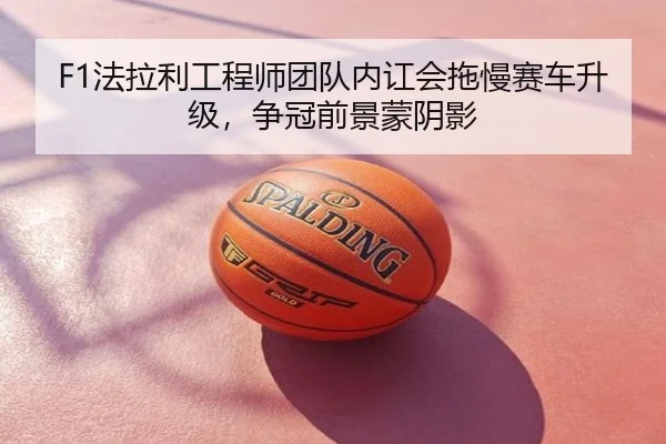 F1法拉利工程师团队内讧会拖慢赛车升级，争冠前景蒙阴影