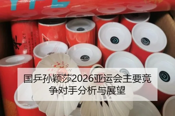 国乒孙颖莎2026亚运会主要竞争对手分析与展望