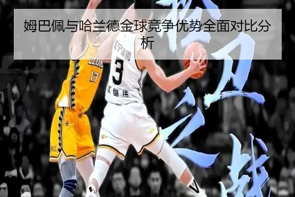 姆巴佩与哈兰德金球竞争优势全面对比分析